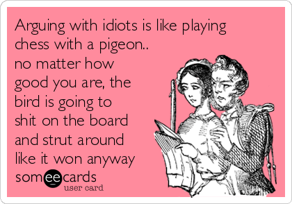 arguing-with-idiots-is-like-playing-chess-with-a-pigeon-no-matter-how-good-you-are-the-bird-is-going-to-shit-on-the-board-and-strut-around-like-it-won-anyway-e3c22.png