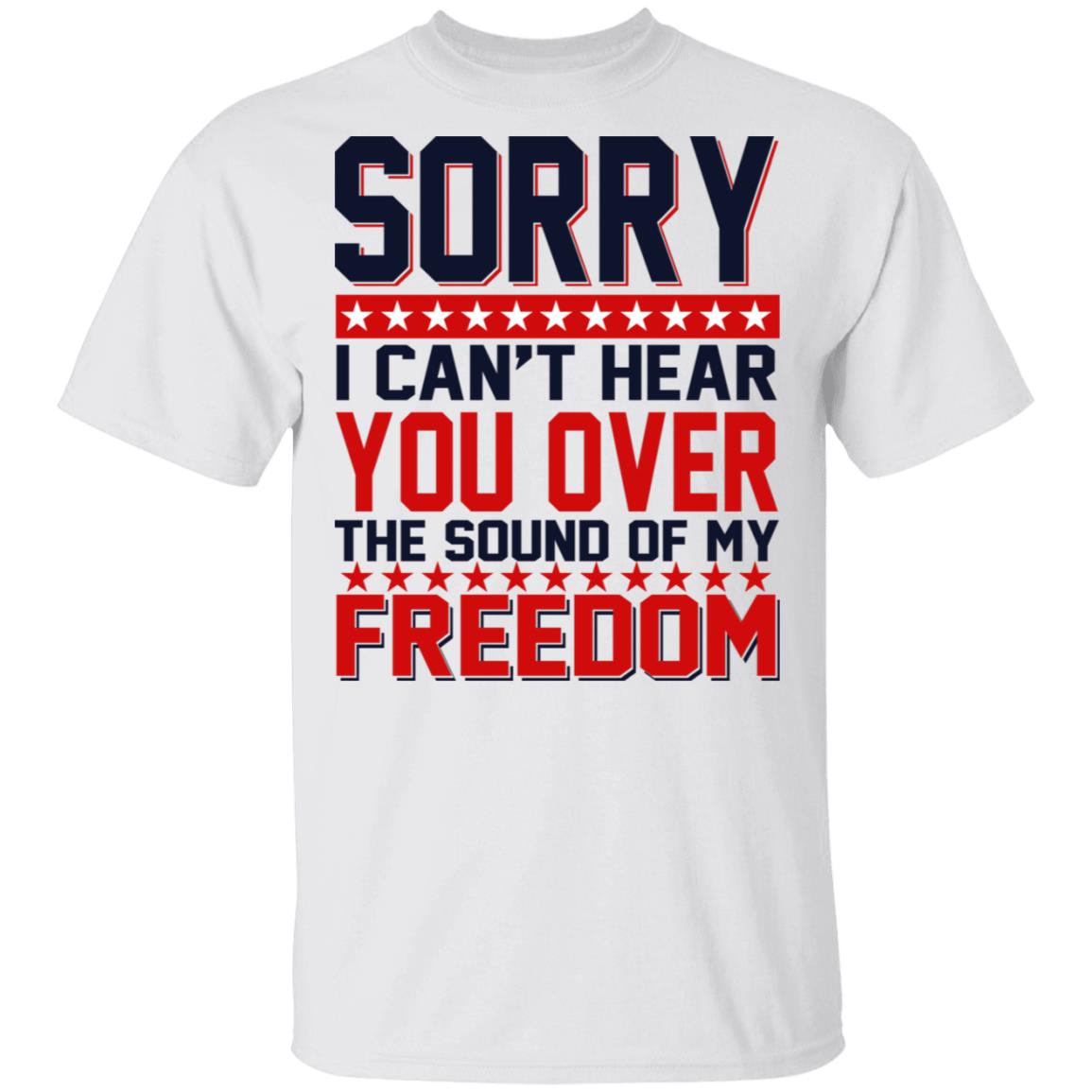 Sorry-I-Cant-Hear-You-Over-The-Sound-Of-My-Freedom-Shirt.jpg