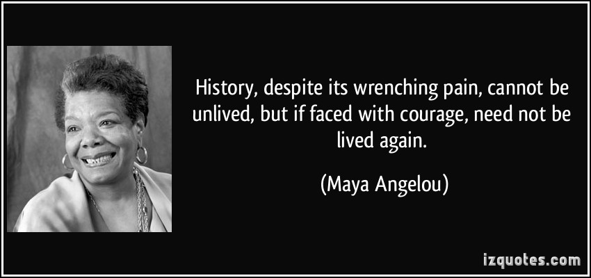 History-despite-its-wrenching-pain-cannot-be-unlived-but-if-faced-with-courage-need-not-be-lived-again.-Maya-Angelou.jpg