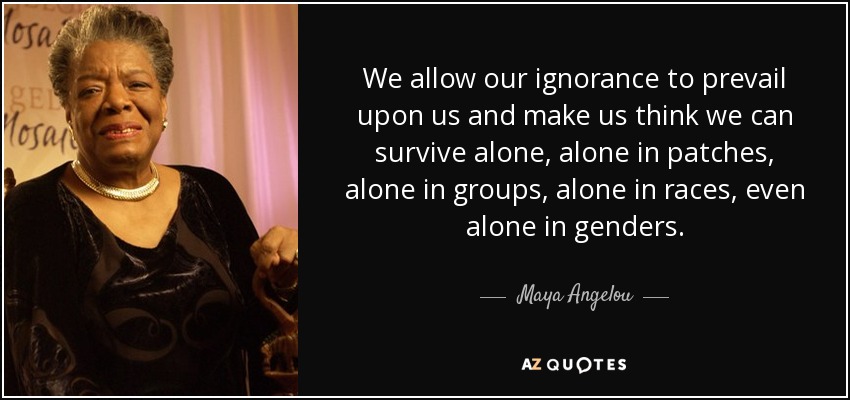 quote-we-allow-our-ignorance-to-prevail-upon-us-and-make-us-think-we-can-survive-alone-alone-maya-angelou-0-85-46.jpg